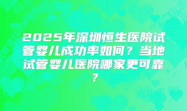 2025年深圳恒生医院试管婴儿成功率如何？当地试管婴儿医院哪家更可靠？
