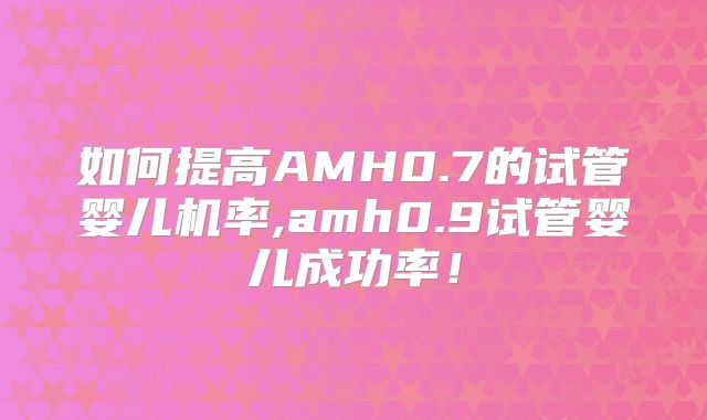 如何提高AMH0.7的试管婴儿机率,amh0.9试管婴儿成功率!