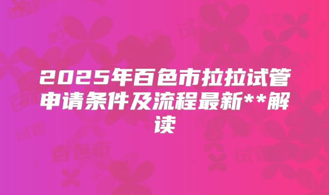2025年百色市拉拉试管申请条件及流程最新**解读