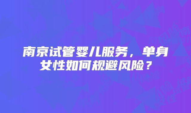 南京试管婴儿服务,单身女性如何规避风险?