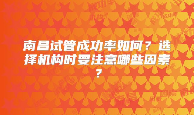 南昌试管成功率如何?选择机构时要注意哪些因素?