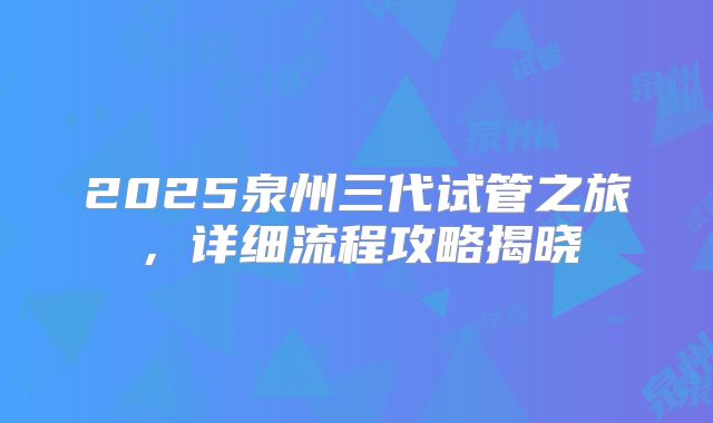 2025泉州三代试管之旅,详细流程攻略揭晓