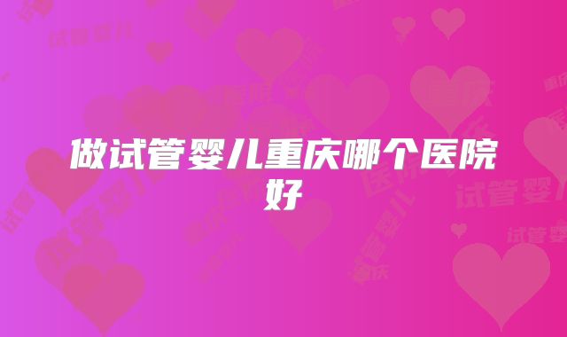 做试管婴儿重庆哪个医院好