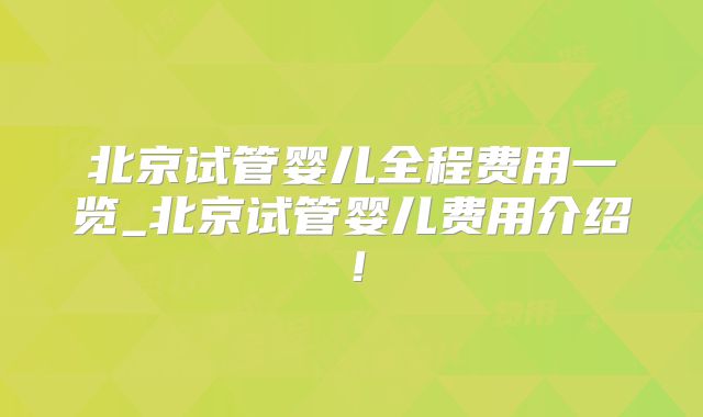 北京试管婴儿全程费用一览_北京试管婴儿费用介绍!