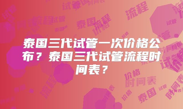 泰国三代试管一次价格公布?泰国三代试管流程时间表?