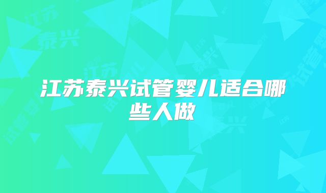 江苏泰兴试管婴儿适合哪些人做