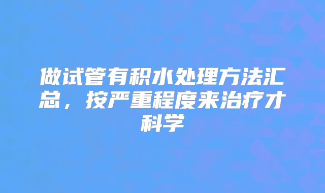 做试管有积水处理方法汇总,按严重程度来治疗才科学