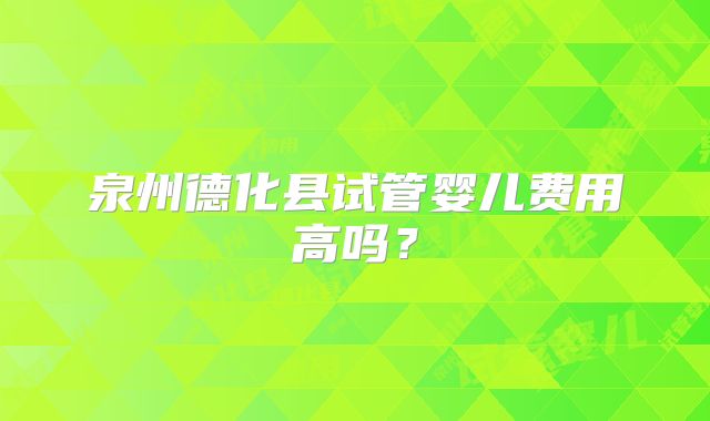 泉州德化县试管婴儿费用高吗?