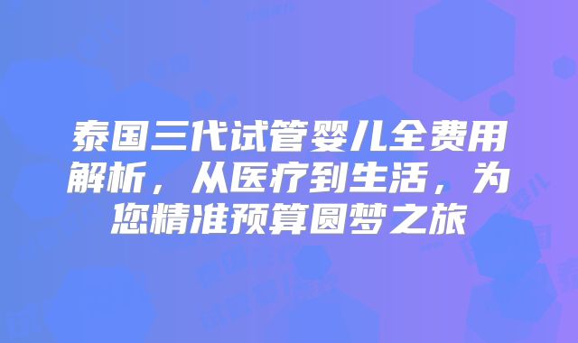 泰国三代试管婴儿全费用解析,从医疗到生活,为您精准预算圆梦之旅