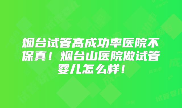 烟台试管高成功率医院不保真!烟台山医院做试管婴儿怎么样!