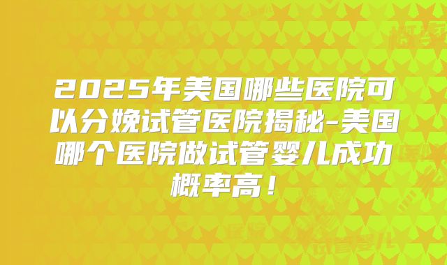 2025年美国哪些医院可以分娩试管医院揭秘-美国哪个医院做试管婴儿成功概率高！
