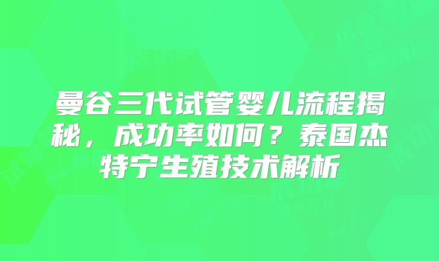 曼谷三代试管婴儿流程揭秘,成功率如何?泰国杰特宁生殖技术解析