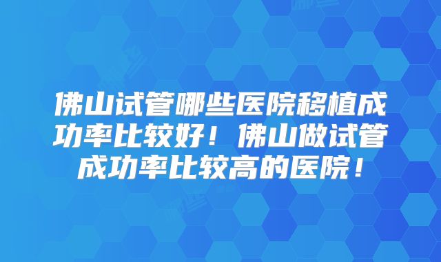 佛山试管哪些医院移植成功率比较好!佛山做试管成功率比较高的医院!