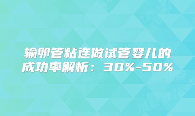 输卵管粘连做试管婴儿的成功率解析:30%-50%