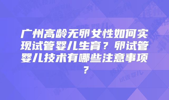 广州高龄无卵女性如何实现试管婴儿生育？卵试管婴儿技术有哪些注意事项？