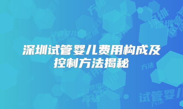 深圳试管婴儿费用构成及控制方法揭秘