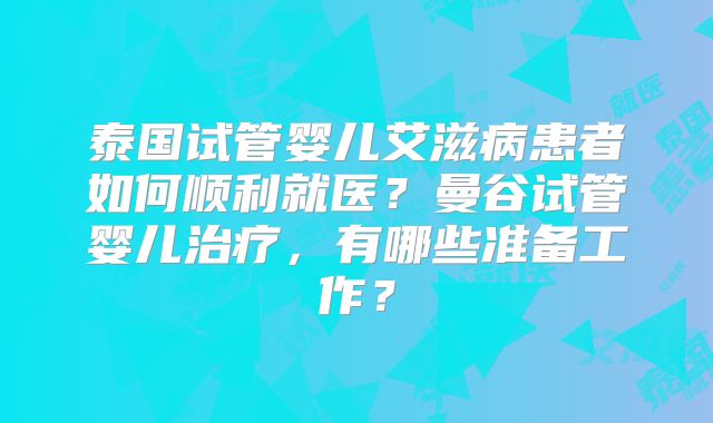 泰国试管婴儿艾滋病患者如何顺利就医?曼谷试管婴儿治疗,有哪些准备工作?