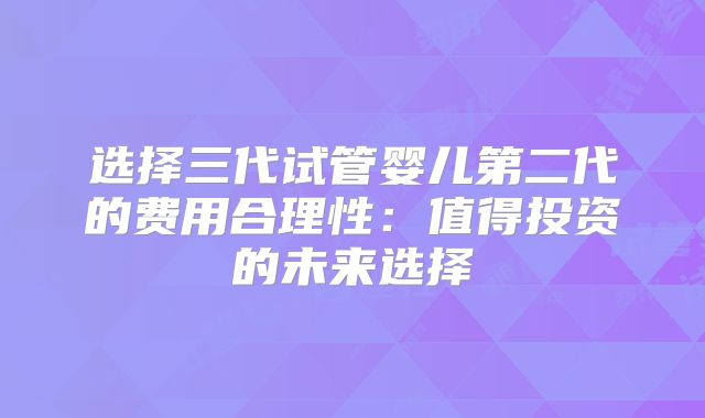 选择三代试管婴儿第二代的费用合理性:值得投资的未来选择