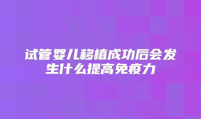 试管婴儿移植成功后会发生什么提高免疫力