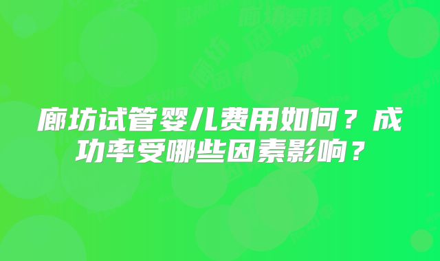 廊坊试管婴儿费用如何?成功率受哪些因素影响?
