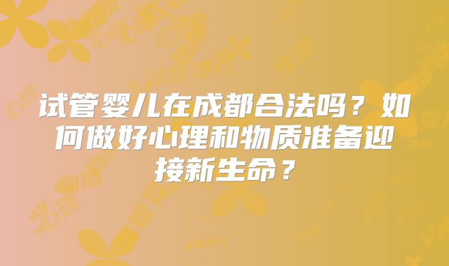 试管婴儿在成都合法吗？如何做好心理和物质准备迎接新生命？