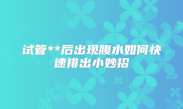试管**后出现腹水如何快速排出小妙招