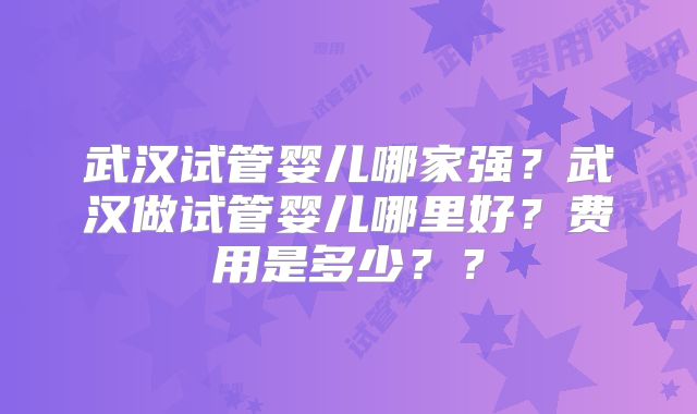 武汉试管婴儿哪家强？武汉做试管婴儿哪里好？费用是多少？？
