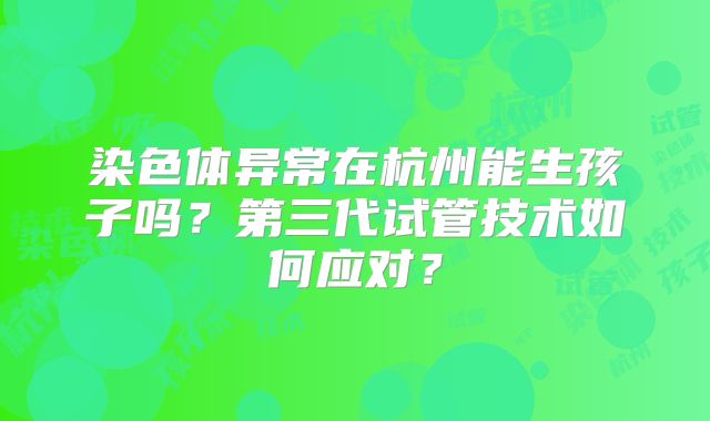 染色体异常在杭州能生孩子吗?第三代试管技术如何应对?