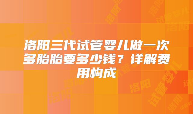 洛阳三代试管婴儿做一次多胎胎要多少钱?详解费用构成