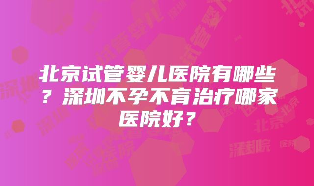 北京试管婴儿医院有哪些?深圳不孕不育治疗哪家医院好?