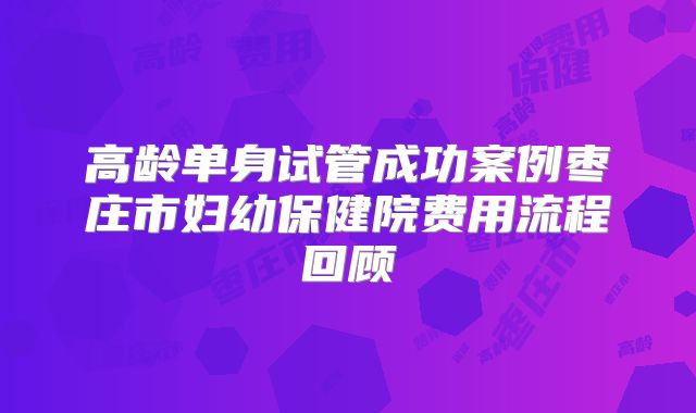 高龄单身试管成功案例枣庄市妇幼保健院费用流程回顾