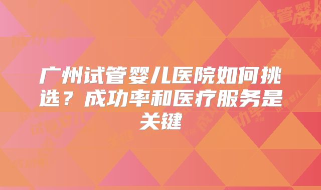 广州试管婴儿医院如何挑选？成功率和医疗服务是关键