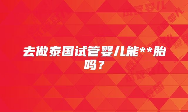 去做泰国试管婴儿能**胎吗?