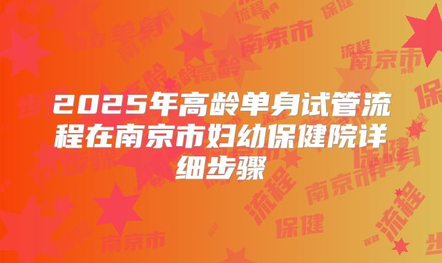 2025年高龄单身试管流程在南京市妇幼保健院详细步骤