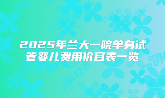 2025年兰大一院单身试管婴儿费用价目表一览