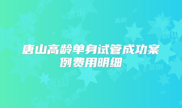 唐山高龄单身试管成功案例费用明细