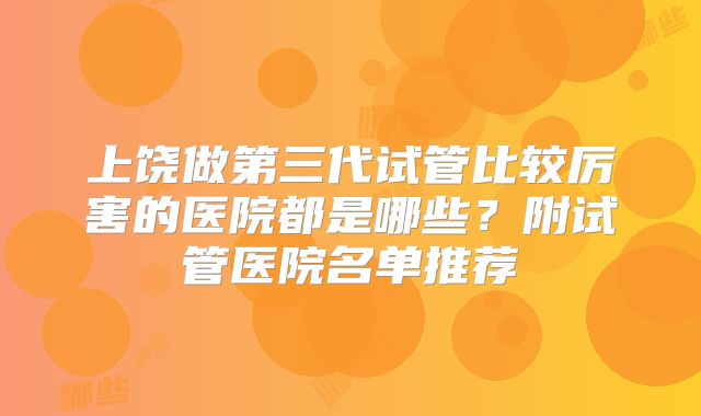 上饶做第三代试管比较厉害的医院都是哪些?附试管医院名单推荐