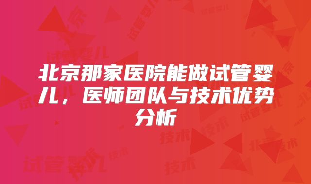 北京那家医院能做试管婴儿，医师团队与技术优势分析