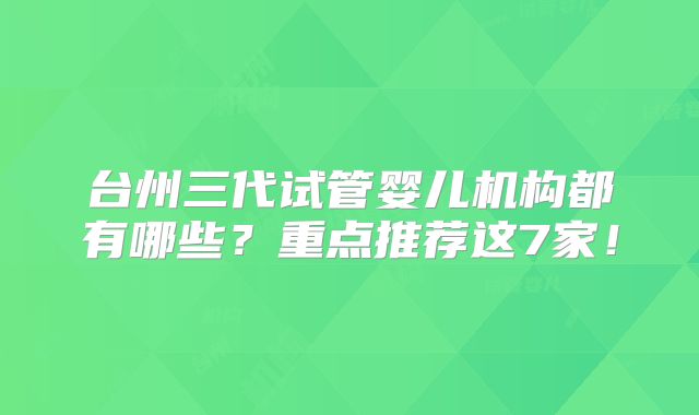 台州三代试管婴儿机构都有哪些?重点推荐这7家!