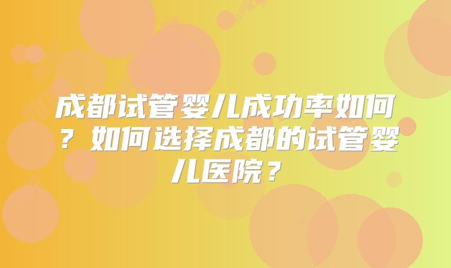 成都试管婴儿成功率如何？如何选择成都的试管婴儿医院？