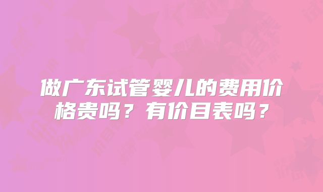 做广东试管婴儿的费用价格贵吗？有价目表吗？