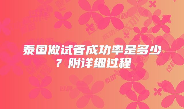 泰国做试管成功率是多少?附详细过程