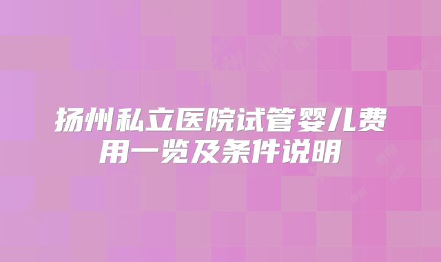 扬州私立医院试管婴儿费用一览及条件说明