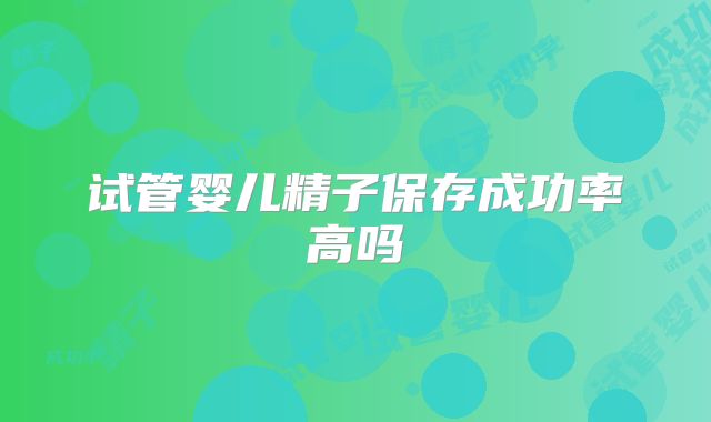 试管婴儿精子保存成功率高吗