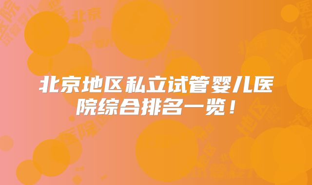 北京地区私立试管婴儿医院综合排名一览！