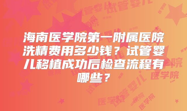 海南医学院第一附属医院洗精费用多少钱?试管婴儿移植成功后检查流程有哪些?