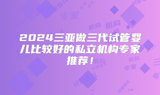 2024三亚做三代试管婴儿比较好的私立机构专家推荐!