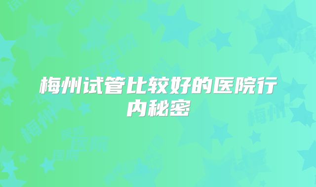 梅州试管比较好的医院行内秘密
