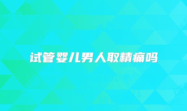 试管婴儿男人取精痛吗