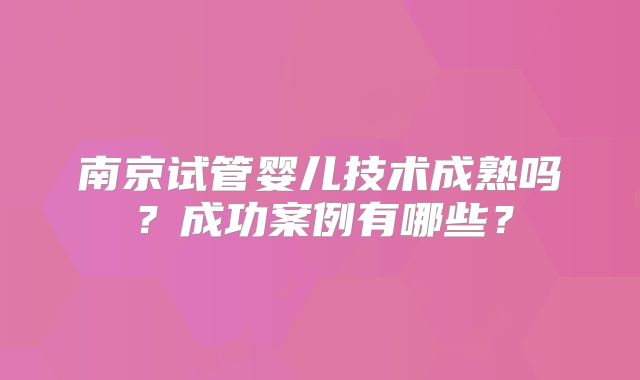 南京试管婴儿技术成熟吗？成功案例有哪些？
